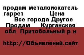 продам металоискатель гаррет evro ace › Цена ­ 20 000 - Все города Другое » Продам   . Курганская обл.,Притобольный р-н